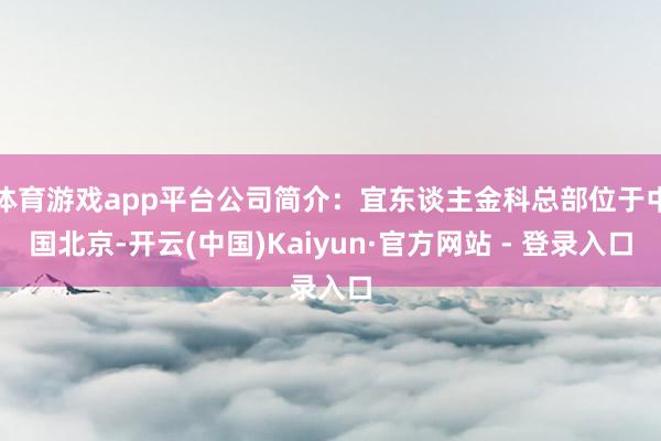 体育游戏app平台公司简介：宜东谈主金科总部位于中国北京-开云(中国)Kaiyun·官方网站 - 登录入口