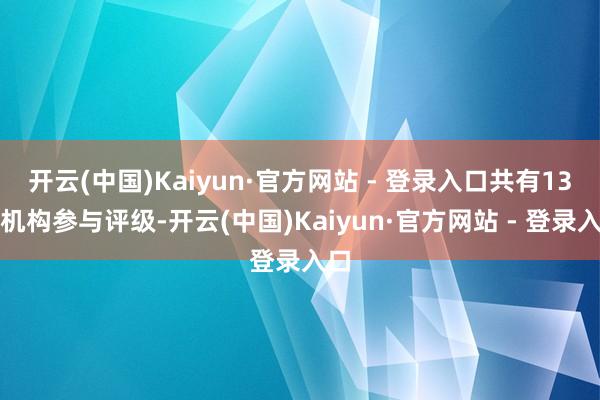 开云(中国)Kaiyun·官方网站 - 登录入口共有13家机构参与评级-开云(中国)Kaiyun·官方网站 - 登录入口