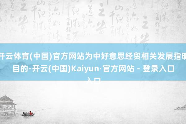 开云体育(中国)官方网站为中好意思经贸相关发展指明目的-开云(中国)Kaiyun·官方网站 - 登录入口