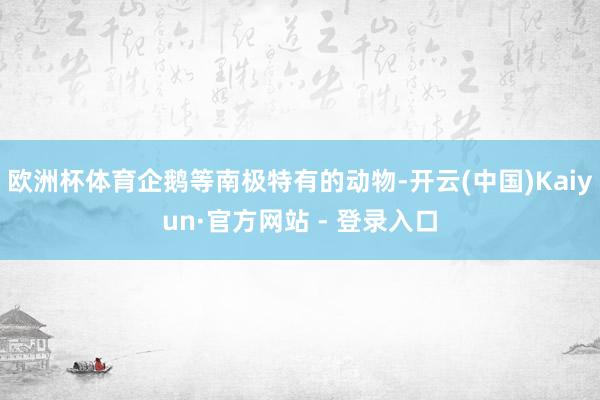 欧洲杯体育企鹅等南极特有的动物-开云(中国)Kaiyun·官方网站 - 登录入口