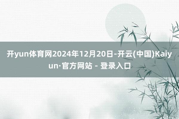 开yun体育网2024年12月20日-开云(中国)Kaiyun·官方网站 - 登录入口