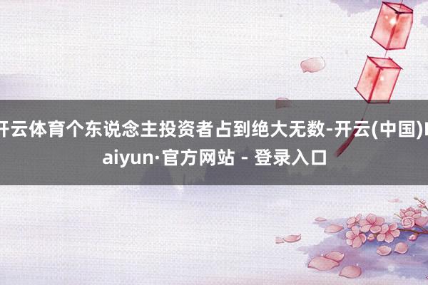 开云体育个东说念主投资者占到绝大无数-开云(中国)Kaiyun·官方网站 - 登录入口