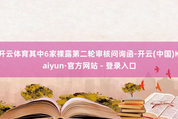 开云体育其中6家裸露第二轮审核问询函-开云(中国)Kaiyun·官方网站 - 登录入口