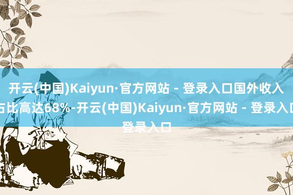 开云(中国)Kaiyun·官方网站 - 登录入口国外收入占比高达68%-开云(中国)Kaiyun·官方网站 - 登录入口