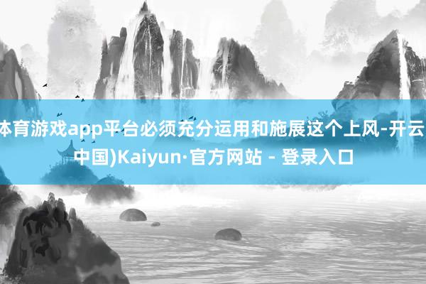 体育游戏app平台必须充分运用和施展这个上风-开云(中国)Kaiyun·官方网站 - 登录入口