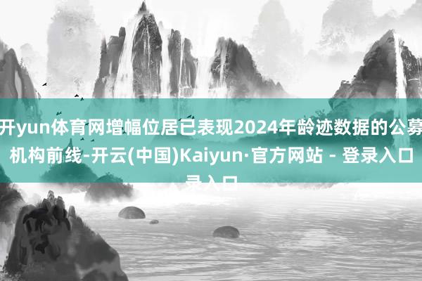 开yun体育网增幅位居已表现2024年龄迹数据的公募机构前线-开云(中国)Kaiyun·官方网站 - 登录入口