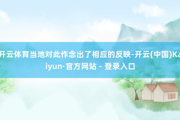 开云体育当地对此作念出了相应的反映-开云(中国)Kaiyun·官方网站 - 登录入口