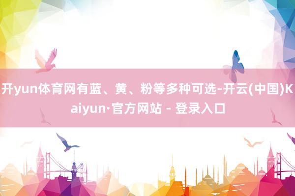 开yun体育网有蓝、黄、粉等多种可选-开云(中国)Kaiyun·官方网站 - 登录入口